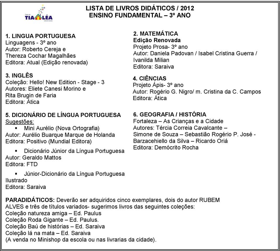 DICIONÁRIO DE LÍNGUA PORTUGUESA Sugestões: Mini Aurélio (Nova Ortografia) Editora: Positivo (Mundial Editora) Dicionário Júnior da Língua Portuguesa Autor: Geraldo Mattos Editora: FTD