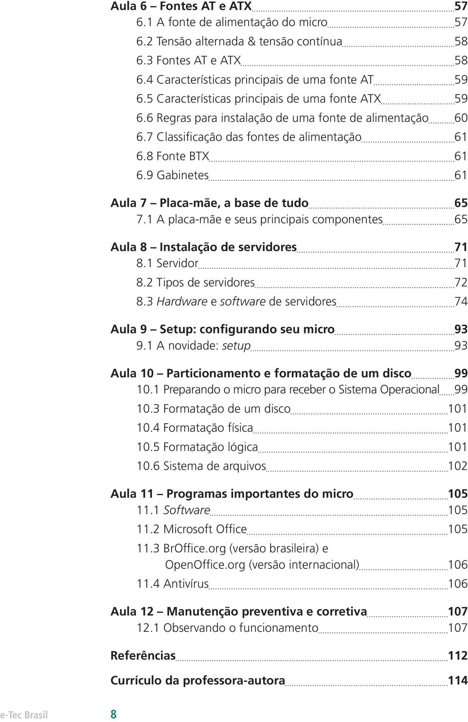 9 Gabinetes 61 Aula 7 Placa-mãe, a base de tudo 65 7.1 A placa-mãe e seus principais componentes 65 Aula 8 Instalação de servidores 71 8.1 Servidor 71 8.2 Tipos de servidores 72 8.