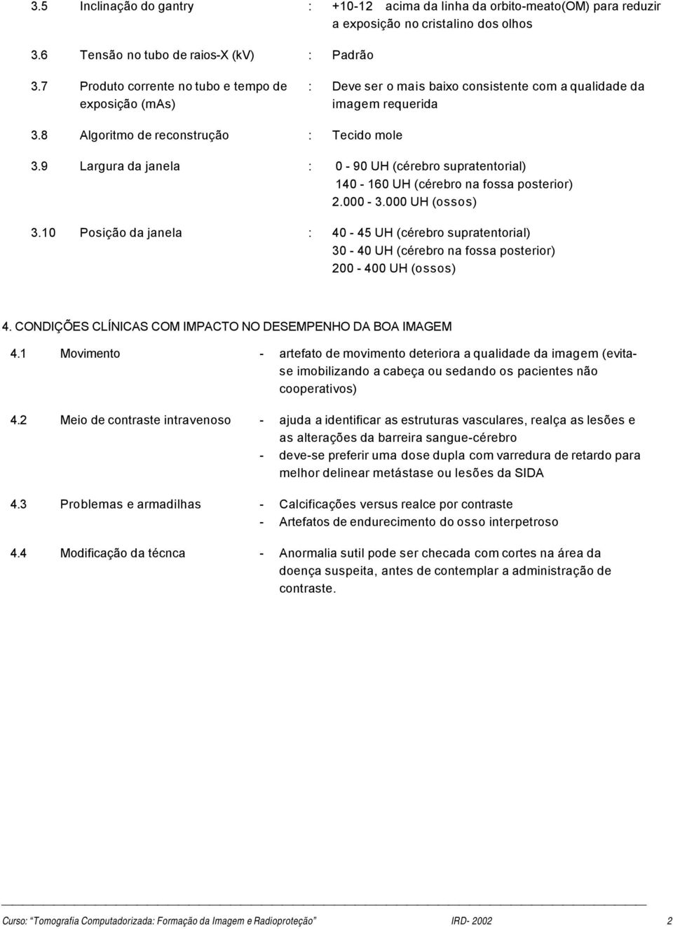 9 Largura da janela : 0-90 UH (cérebro supratentorial) 140-160 UH (cérebro na fossa posterior) 2.000-3.000 UH (ossos) 3.