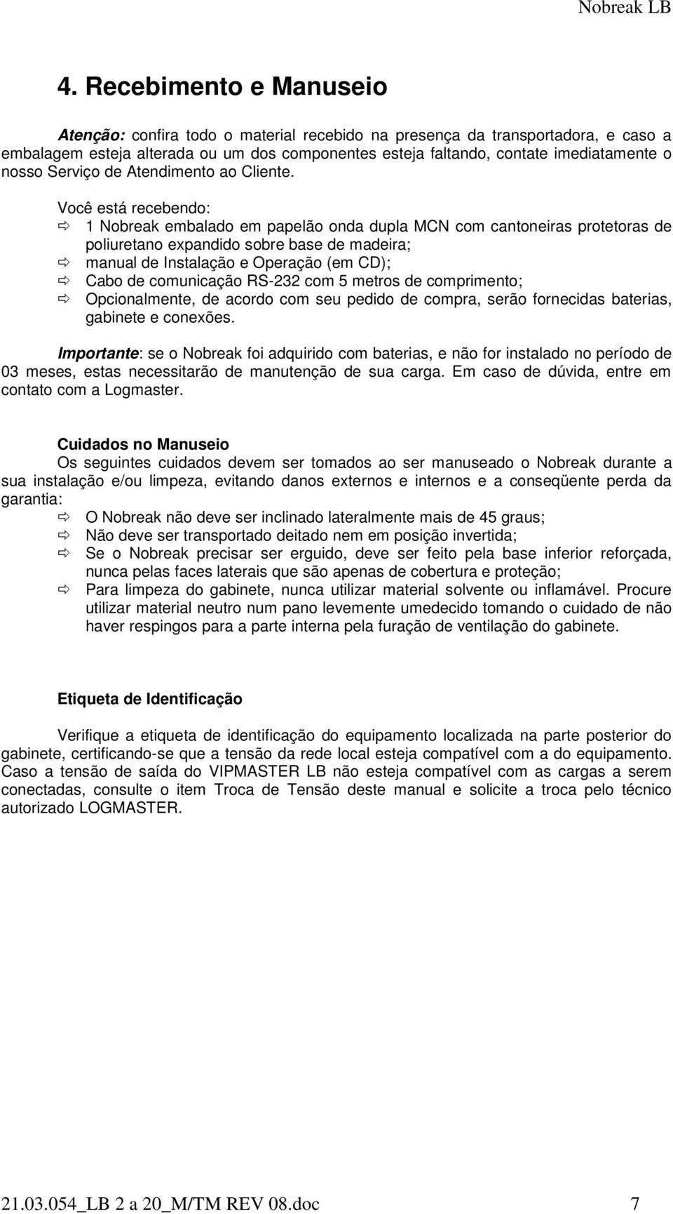 Você está recebendo: 1 Nobreak embalado em papelão onda dupla MCN com cantoneiras protetoras de poliuretano expandido sobre base de madeira; manual de Instalação e Operação (em CD); Cabo de