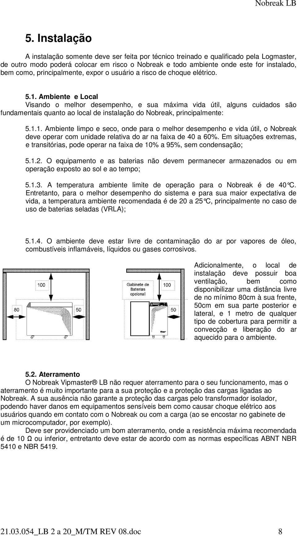 Ambiente e Local Visando o melhor desempenho, e sua máxima vida útil, alguns cuidados são fundamentais quanto ao local de instalação do Nobreak, principalmente: 5.1.