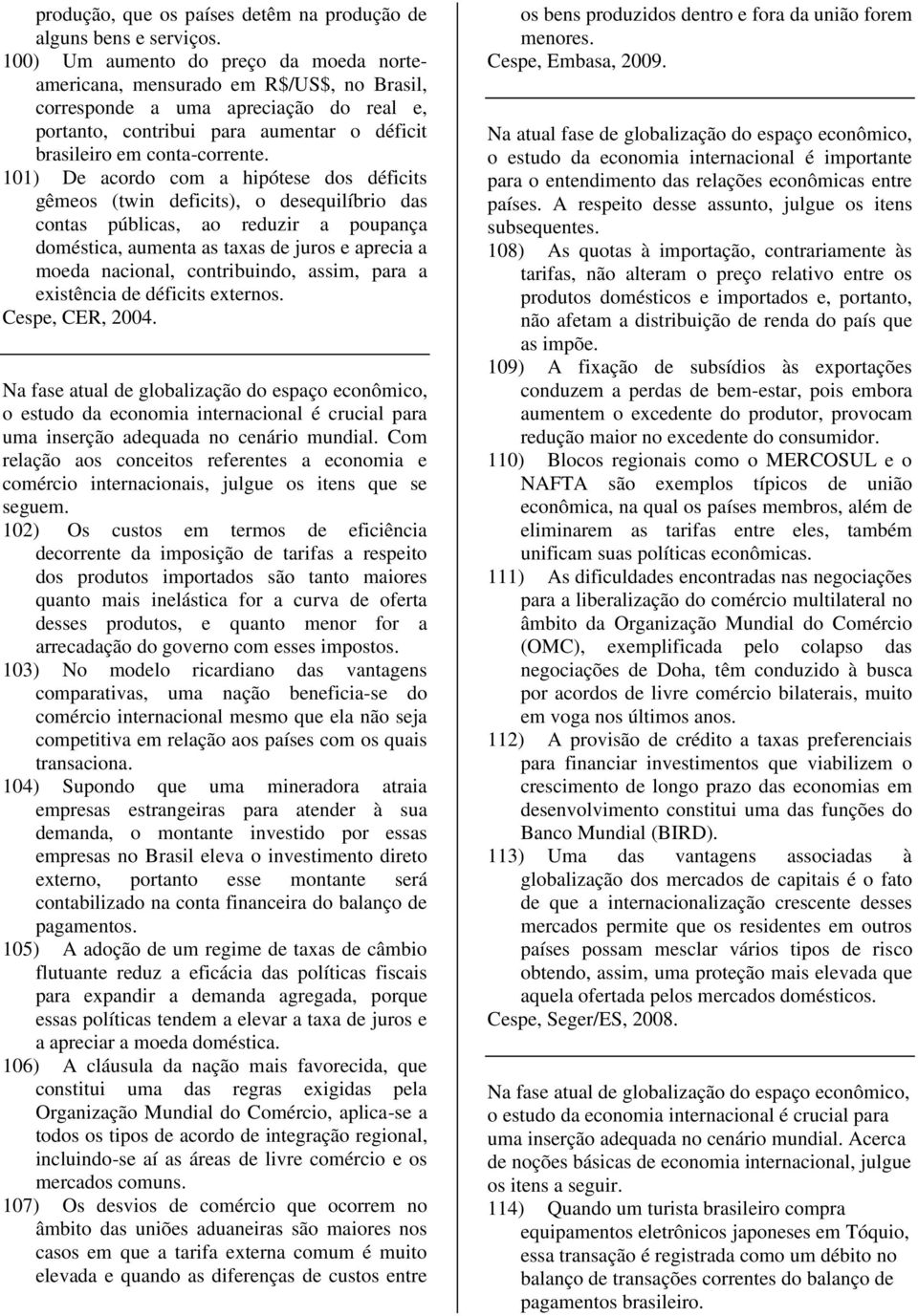 101) De acordo com a hipótese dos déficits gêmeos (twin deficits), o desequilíbrio das contas públicas, ao reduzir a poupança doméstica, aumenta as taxas de juros e aprecia a moeda nacional,