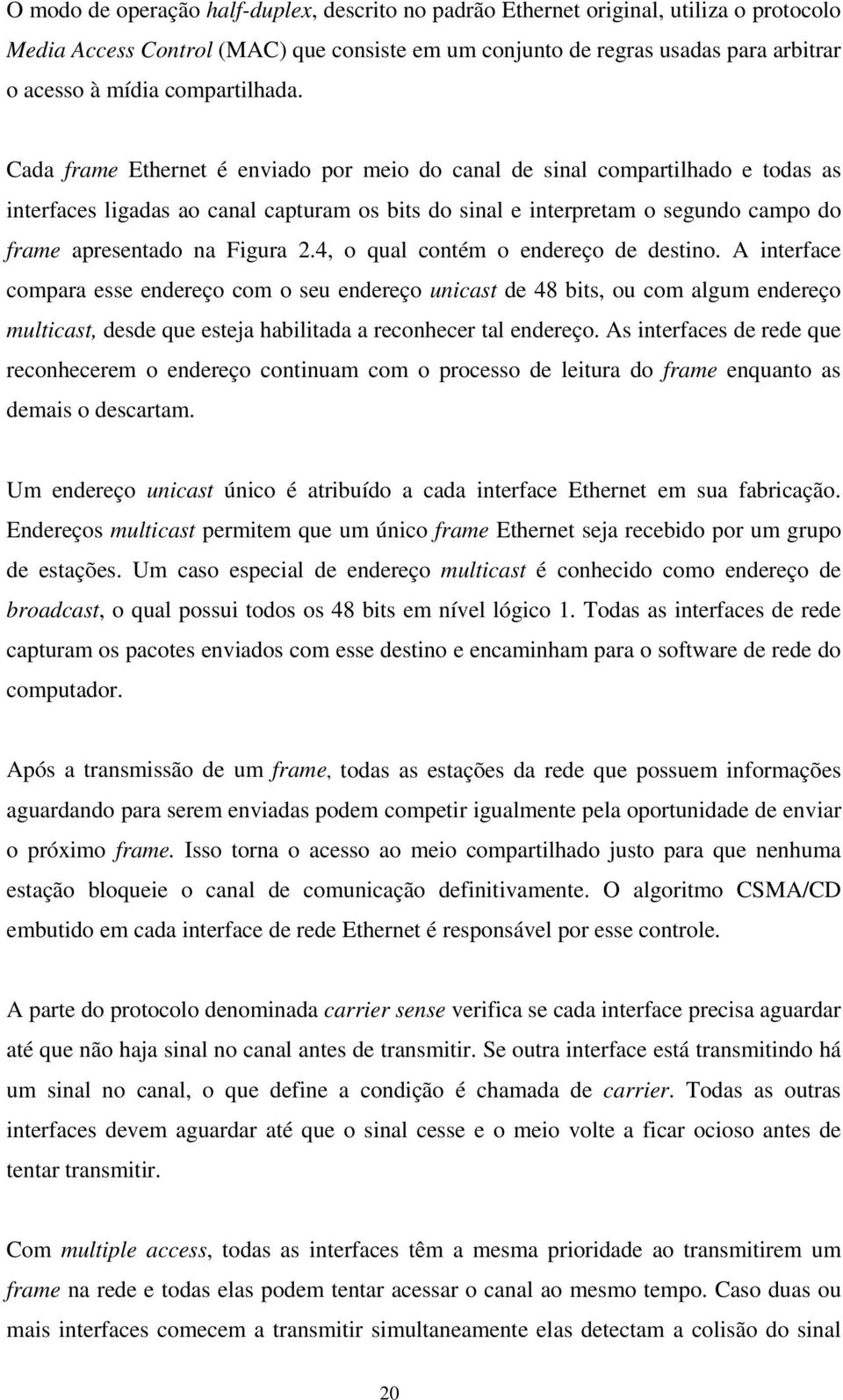 Cada frame Ethernet é enviado por meio do canal de sinal compartilhado e todas as interfaces ligadas ao canal capturam os bits do sinal e interpretam o segundo campo do frame apresentado na Figura 2.