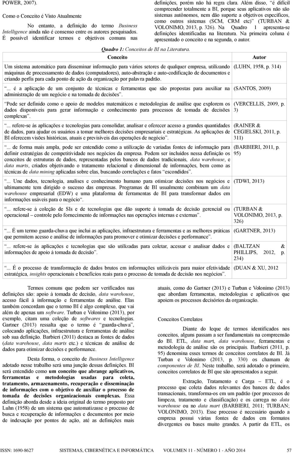 Além disso, é difícil compreender totalmente a BI, porque seus aplicativos não são sistemas autônomos, nem dão suporte a objetivos específicos, como outros sistemas (SCM, CRM etc) (TURBAN & VOLONIMO,