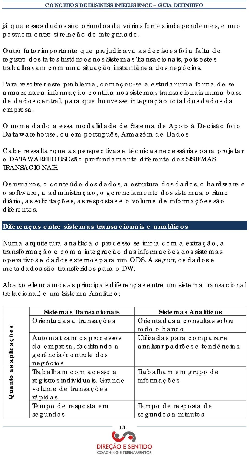 Para resolver este problema, começou-se a estudar uma forma de se armazenar a informação contida nos sistemas transacionais numa base de dados central, para que houvesse integração total dos dados da