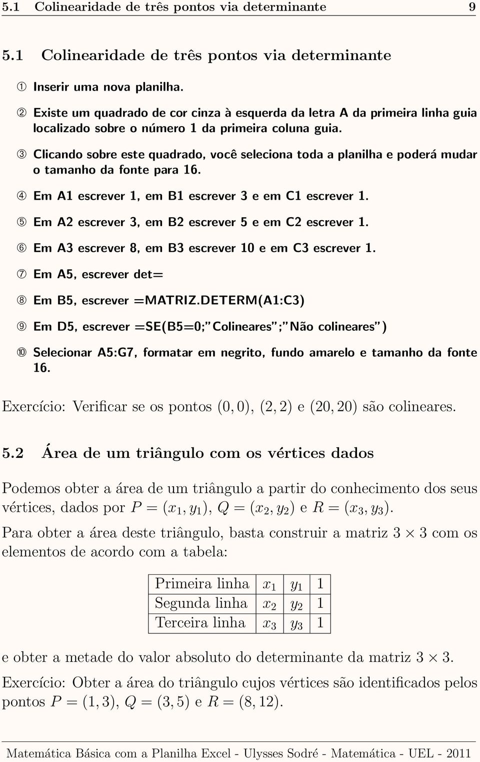 ➂ Clicando sobre este quadrado, você seleciona toda a planilha e poderá mudar o tamanho da fonte para 16. ➃ Em A1 escrever 1, em B1 escrever 3 e em C1 escrever 1.