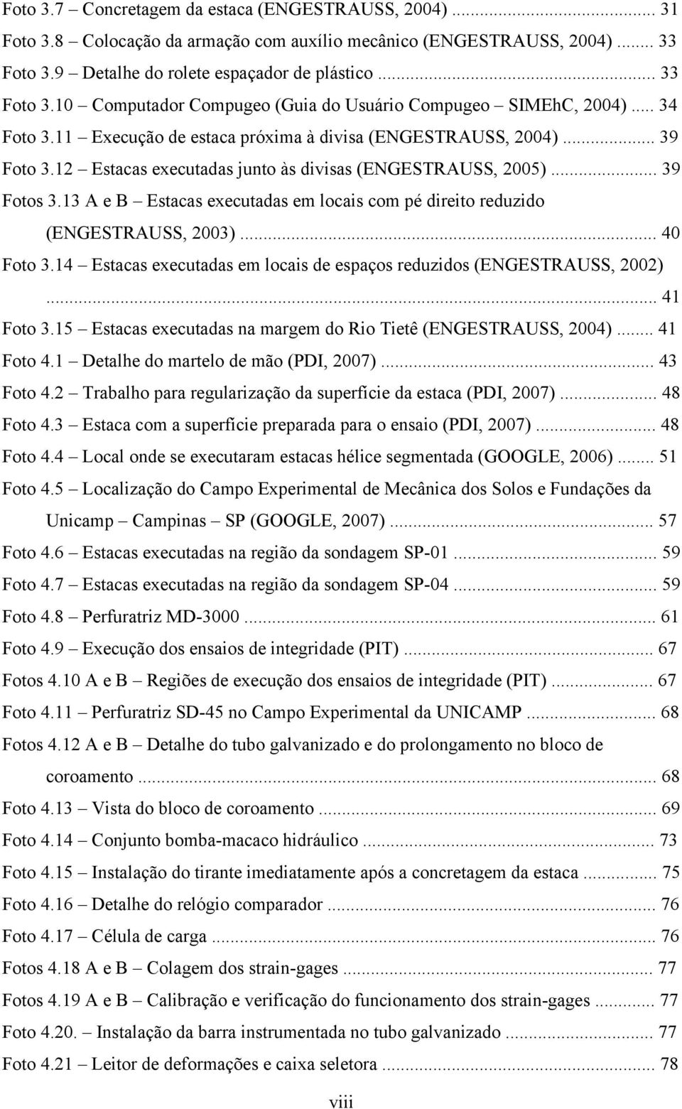 .. 39 Foto 3.12 Estacas executadas junto às divisas (ENGESTRAUSS, 2005)... 39 Fotos 3.13 A e B Estacas executadas em locais com pé direito reduzido (ENGESTRAUSS, 2003)... 40 Foto 3.