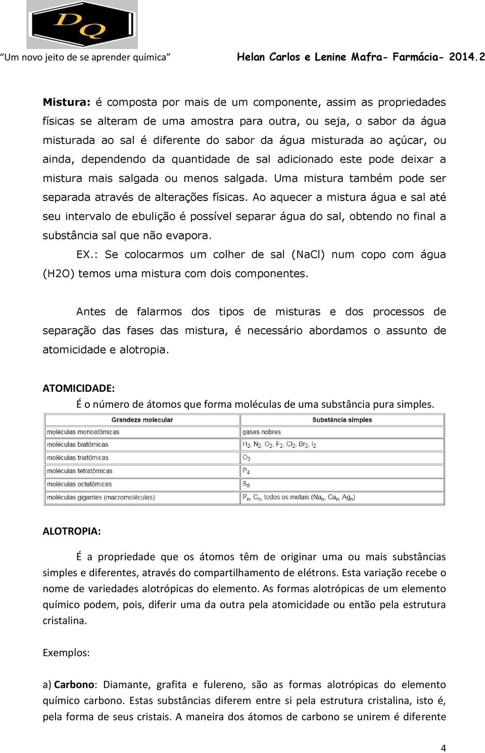 Ao aquecer a mistura água e sal até seu intervalo de ebulição é possível separar água do sal, obtendo no final a substância sal que não evapora. EX.