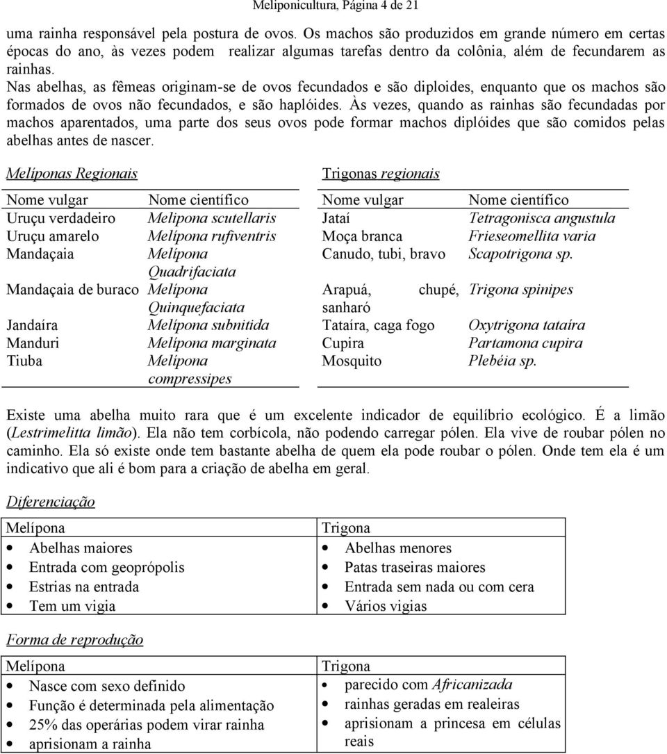 Nas abelhas, as fêmeas originam-se de ovos fecundados e são diploides, enquanto que os machos são formados de ovos não fecundados, e são haplóides.