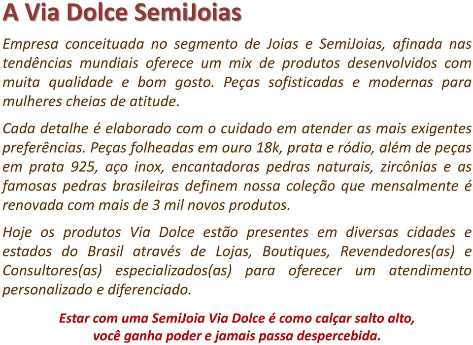 Peças folheadas em ouro 18k, prata e ródio, além de peças em prata 925, aço inox, encantadoras pedras naturais, zircônias e as famosas pedras brasileiras definem nossa coleção que mensalmente é