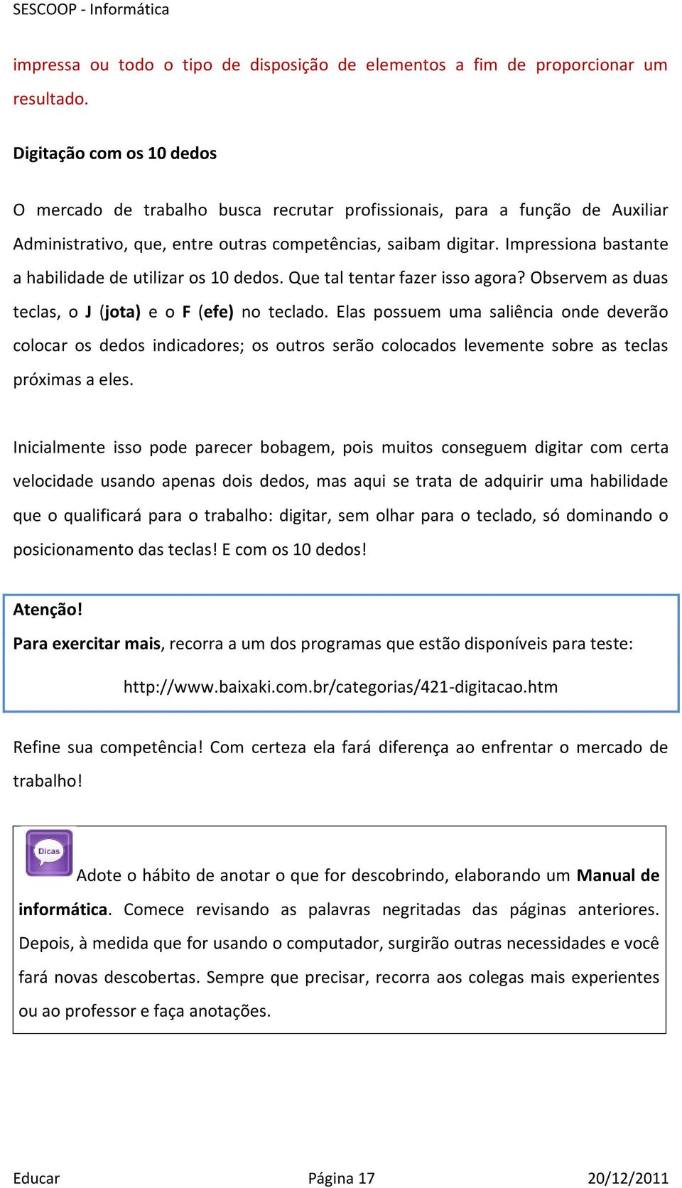 Impressiona bastante a habilidade de utilizar os 10 dedos. Que tal tentar fazer isso agora? Observem as duas teclas, o J (jota) e o F (efe) no teclado.