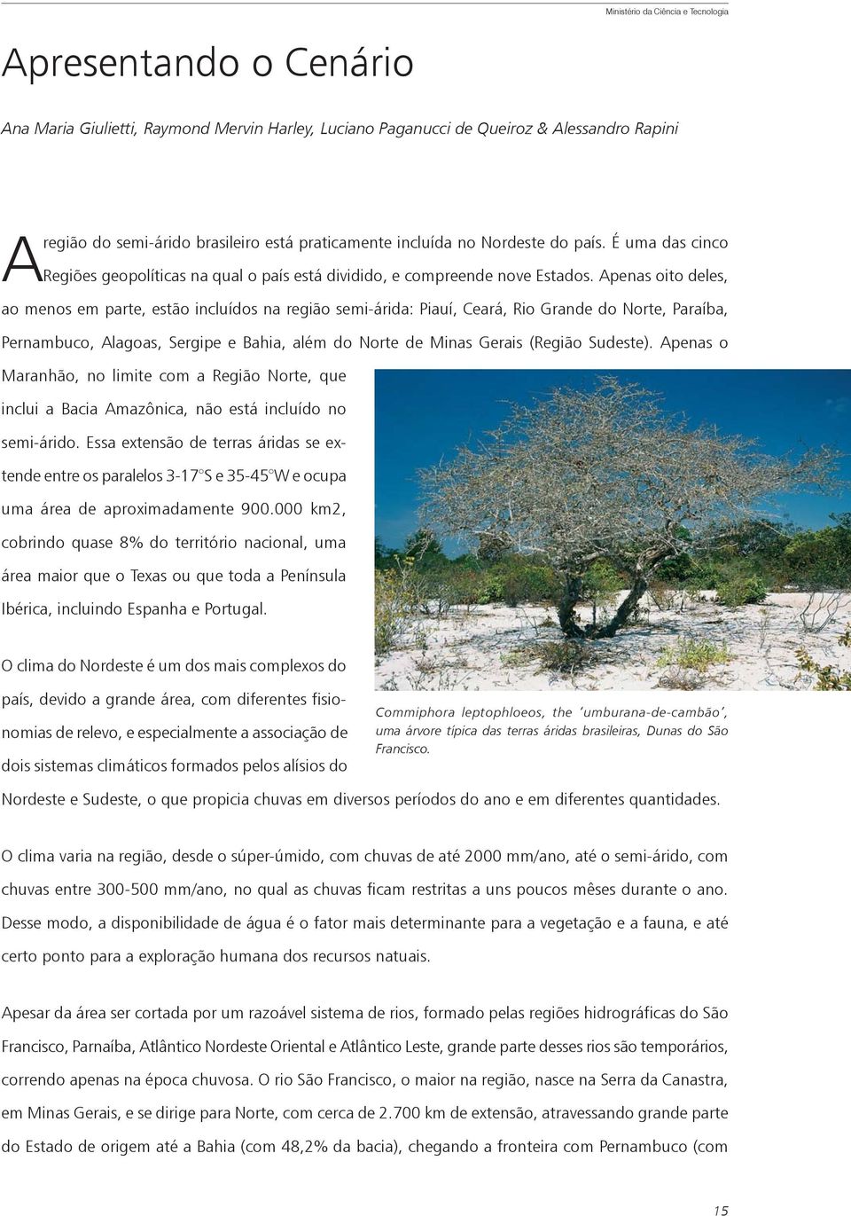 Apenas oito deles, ao menos em parte, estão incluídos na região semi-árida: Piauí, Ceará, Rio Grande do Norte, Paraíba, Pernambuco, Alagoas, Sergipe e Bahia, além do Norte de Minas Gerais (Região