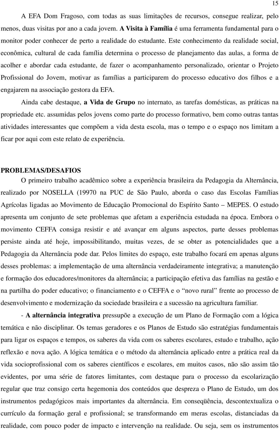 Este conhecimento da realidade social, econômica, cultural de cada família determina o processo de planejamento das aulas, a forma de acolher e abordar cada estudante, de fazer o acompanhamento