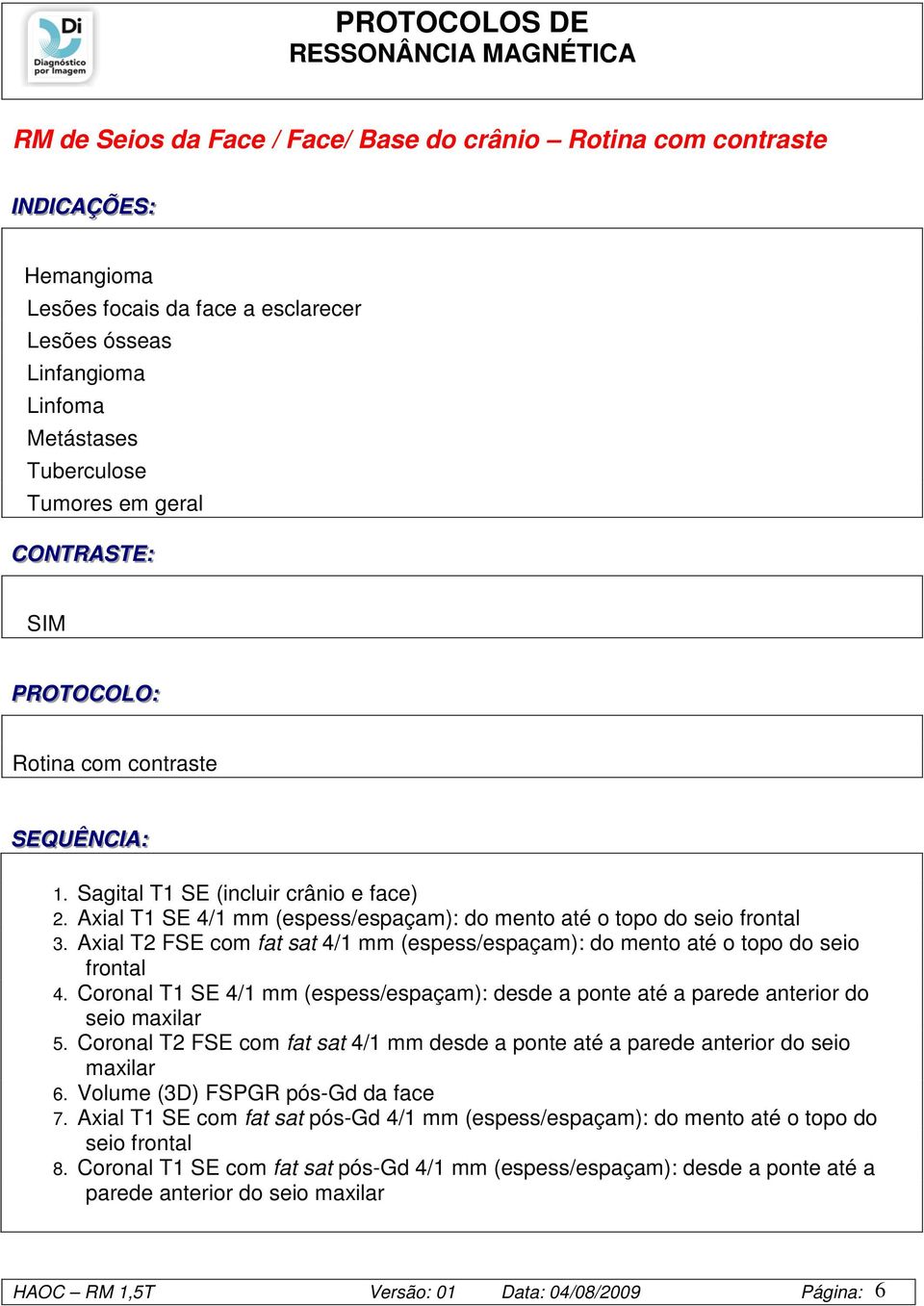 Axial T2 FSE com fat sat 4/1 mm (espess/espaçam): do mento até o topo do seio frontal 4. Coronal T1 SE 4/1 mm (espess/espaçam): desde a ponte até a parede anterior do seio maxilar 5.