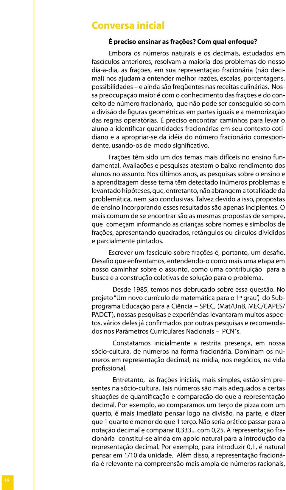 ajudam a entender melhor razões, escalas, porcentagens, possibilidades e ainda são freqüentes nas receitas culinárias.