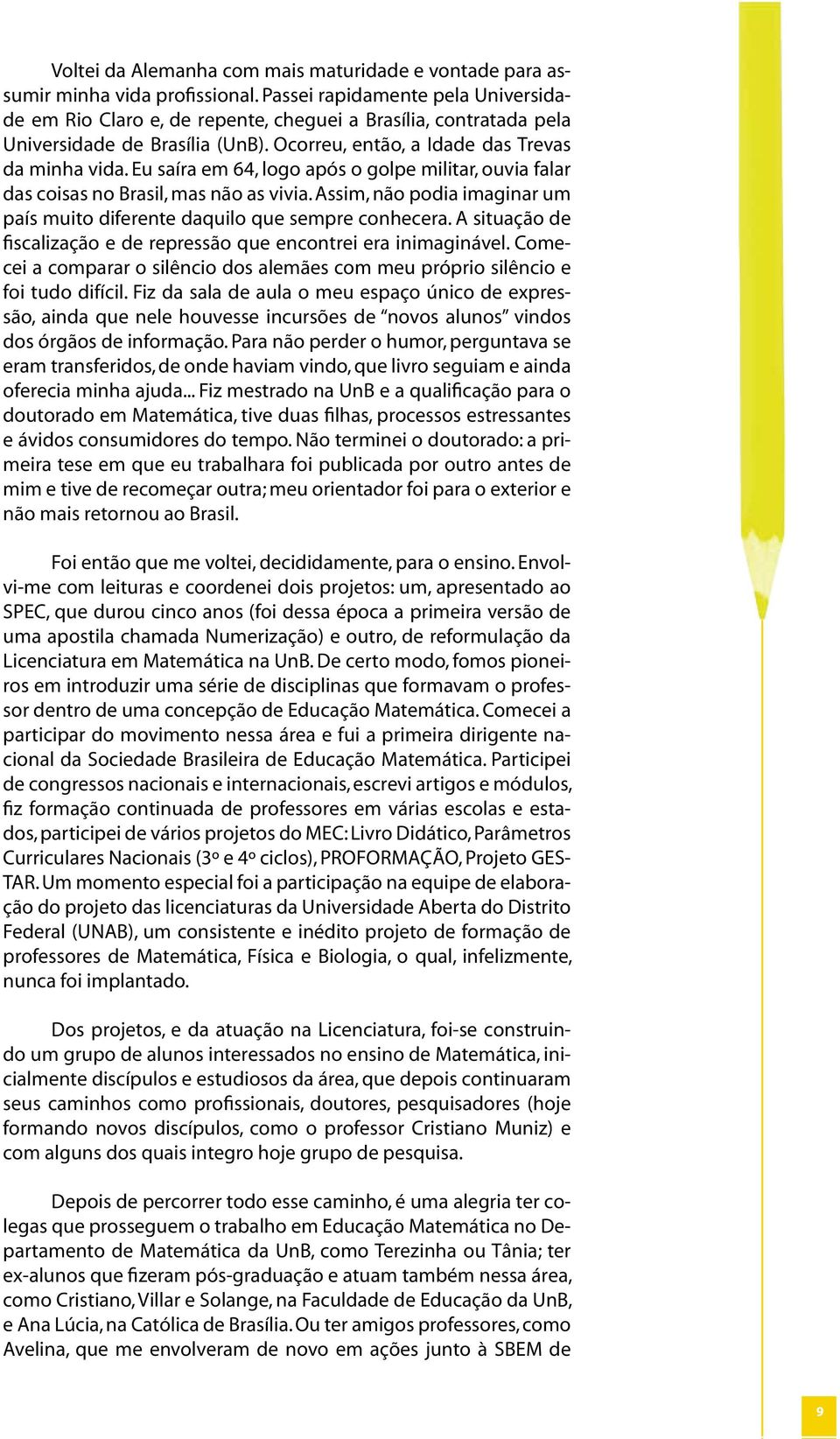 Eu saíra em 64, logo após o golpe militar, ouvia falar das coisas no Brasil, mas não as vivia. Assim, não podia imaginar um país muito diferente daquilo que sempre conhecera.