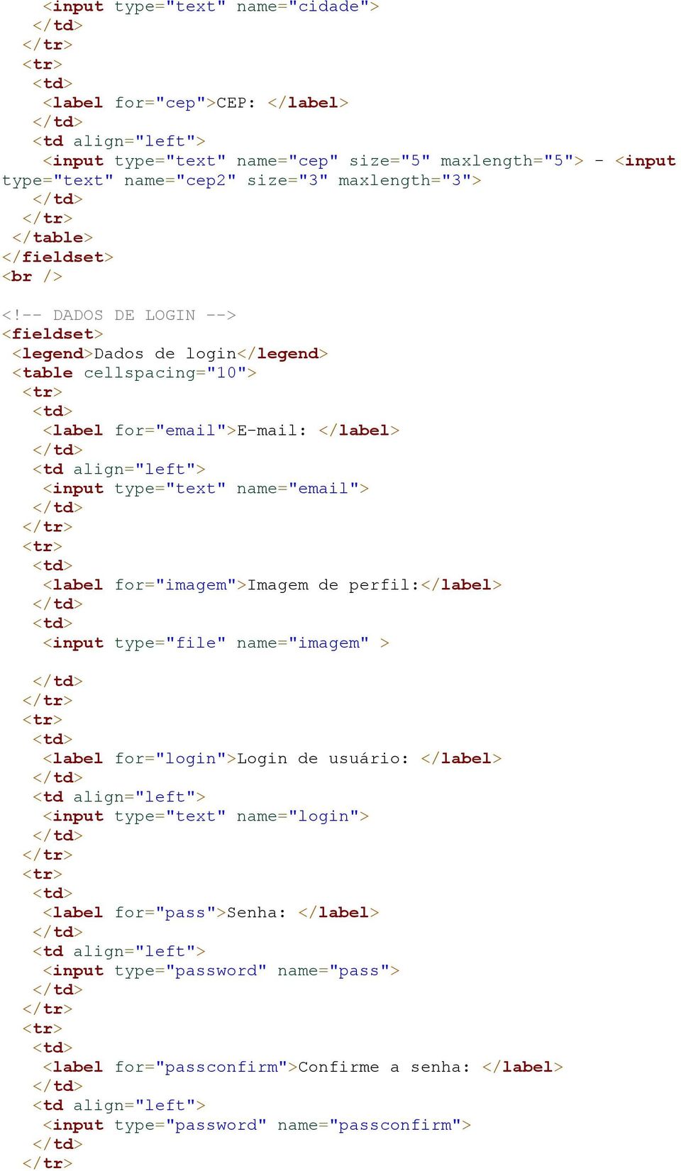 -- DADOS DE LOGIN --> <fieldset> <legend>dados de login</legend> <table cellspacing="10"> <label for="email">e-mail: </label> <input type="text" name="email"> <label