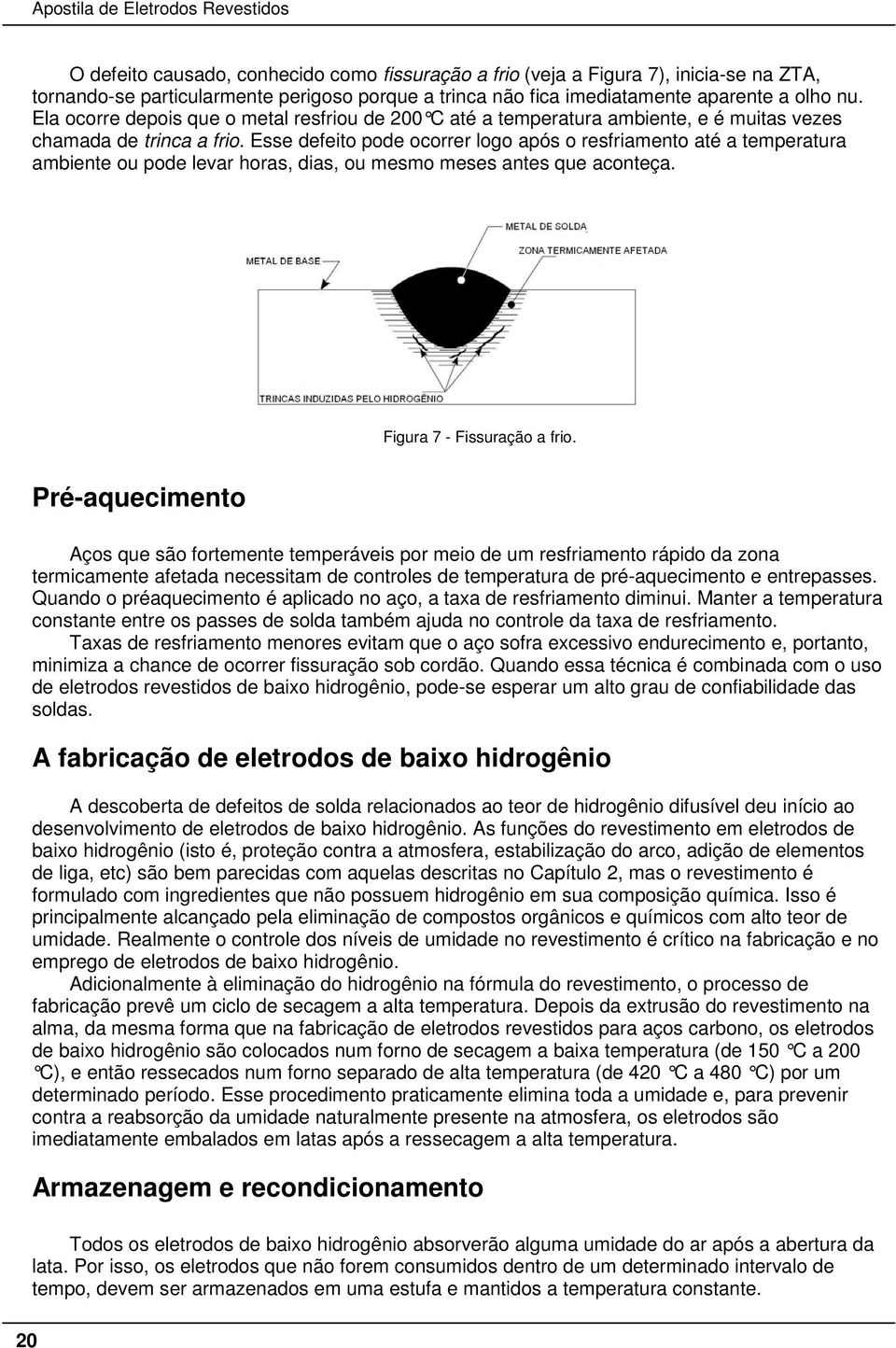 Esse defeito pode ocorrer logo após o resfriamento até a temperatura ambiente ou pode levar horas, dias, ou mesmo meses antes que aconteça. Figura 7 - Fissuração a frio.