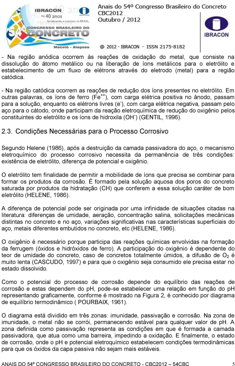 Em outras palavras, os íons de ferro (Fe ++ ), com carga elétrica positiva no ânodo, passam para a solução, enquanto os elétrons livres (e - ), com carga elétrica negativa, passam pelo aço para o