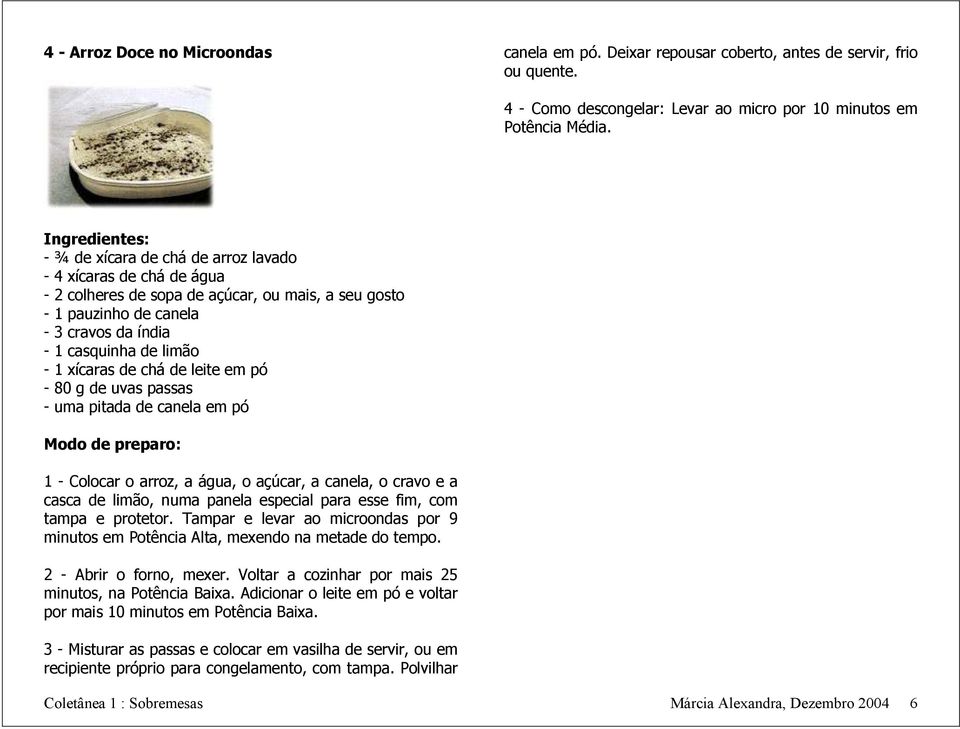 chá de leite em pó - 80 g de uvas passas - uma pitada de canela em pó Modo de preparo: 1 - Colocar o arroz, a água, o açúcar, a canela, o cravo e a casca de limão, numa panela especial para esse fim,