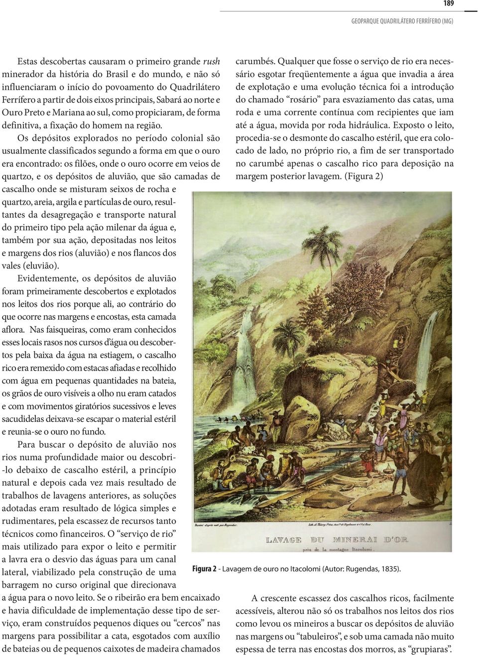 Os depósitos explorados no período colonial são usualmente classificados segundo a forma em que o ouro era encontrado: os filões, onde o ouro ocorre em veios de quartzo, e os depósitos de aluvião,