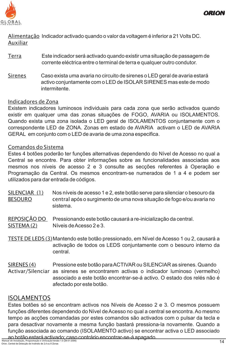 Caso exista uma avaria no circuito de sirenes o LED geral de avaria estará activo conjuntamente com o LED de ISOLAR SIRENES mas este de modo intermitente.