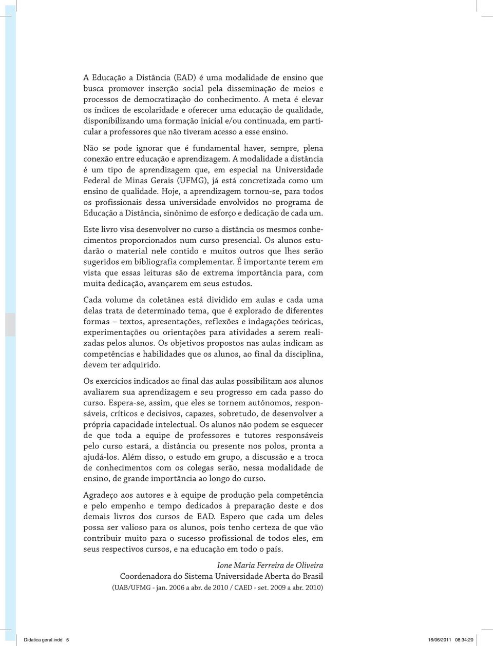 ensino. Não se pode ignorar que é fundamental haver, sempre, plena conexão entre educação e aprendizagem.