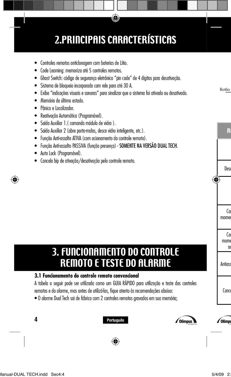 Exibe indicações visuais e sonoras para sinalizar que o sistema foi ativado ou desativado. Memória de último estado. Pânico e Localizador. Reativação Automática (Programável). Saída Auxiliar 1.