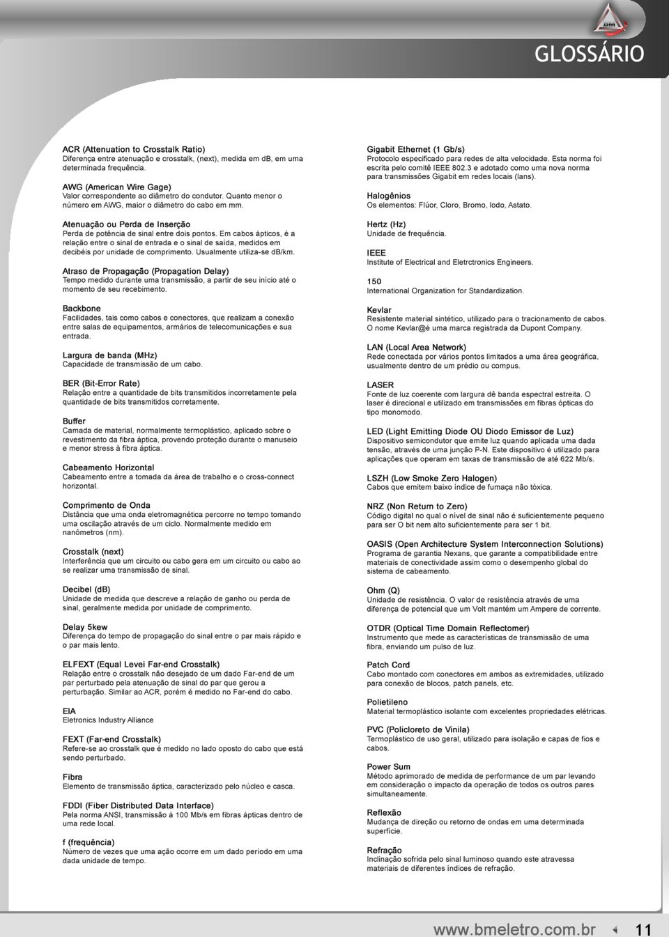 Atenuação ou Perda de Inserção Perda de potência de sinal entre dois pontos. Em cabos ápticos, é a relação entre o sinal de entrada e o sinal de saída, medidos em decibéis por unidade de comprimento.