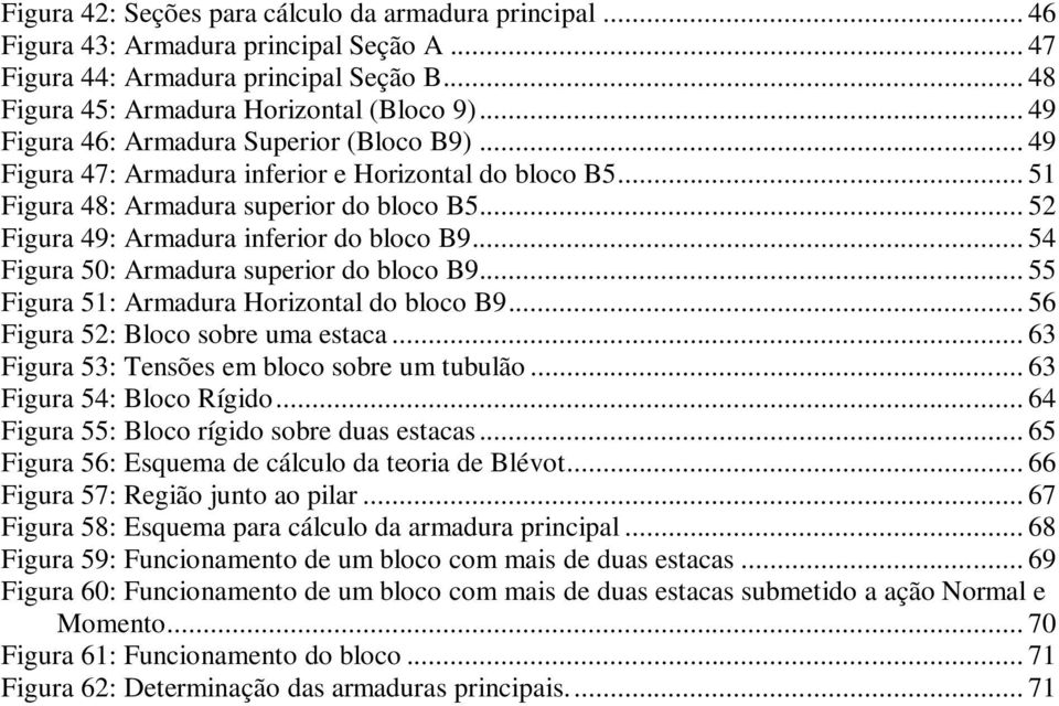 .. 54 Figura 50: Armadura superior do bloco B9... 55 Figura 51: Armadura Horizontal do bloco B9... 56 Figura 52: Bloco sobre uma estaca... 63 Figura 53: Tensões em bloco sobre um tubulão.