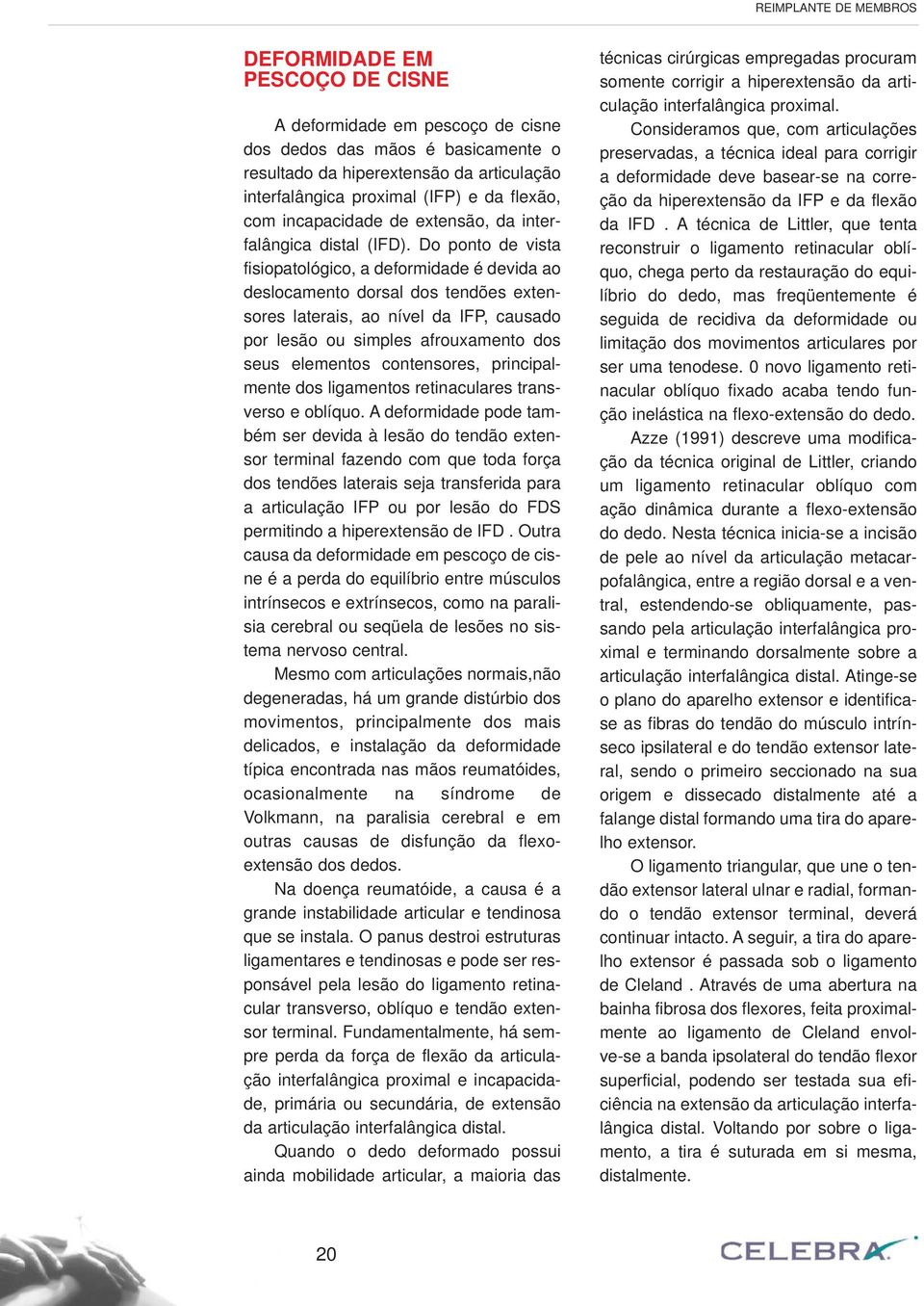 Do ponto de vista fisiopatológico, a deformidade é devida ao deslocamento dorsal dos tendões extensores laterais, ao nível da IFP, causado por lesão ou simples afrouxamento dos seus elementos