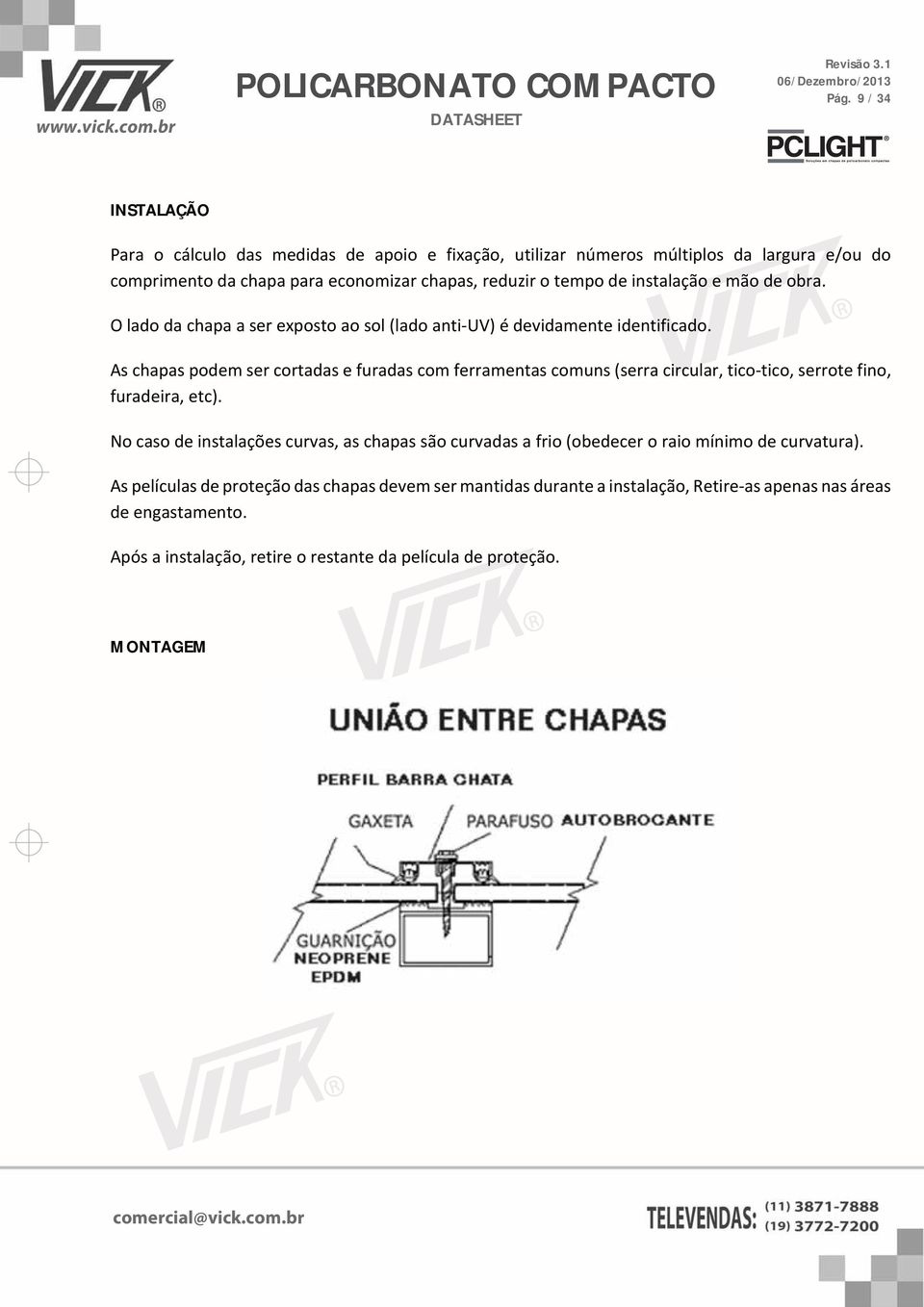 As chapas podem ser cortadas e furadas com ferramentas comuns (serra circular, tico-tico, serrote fino, furadeira, etc).