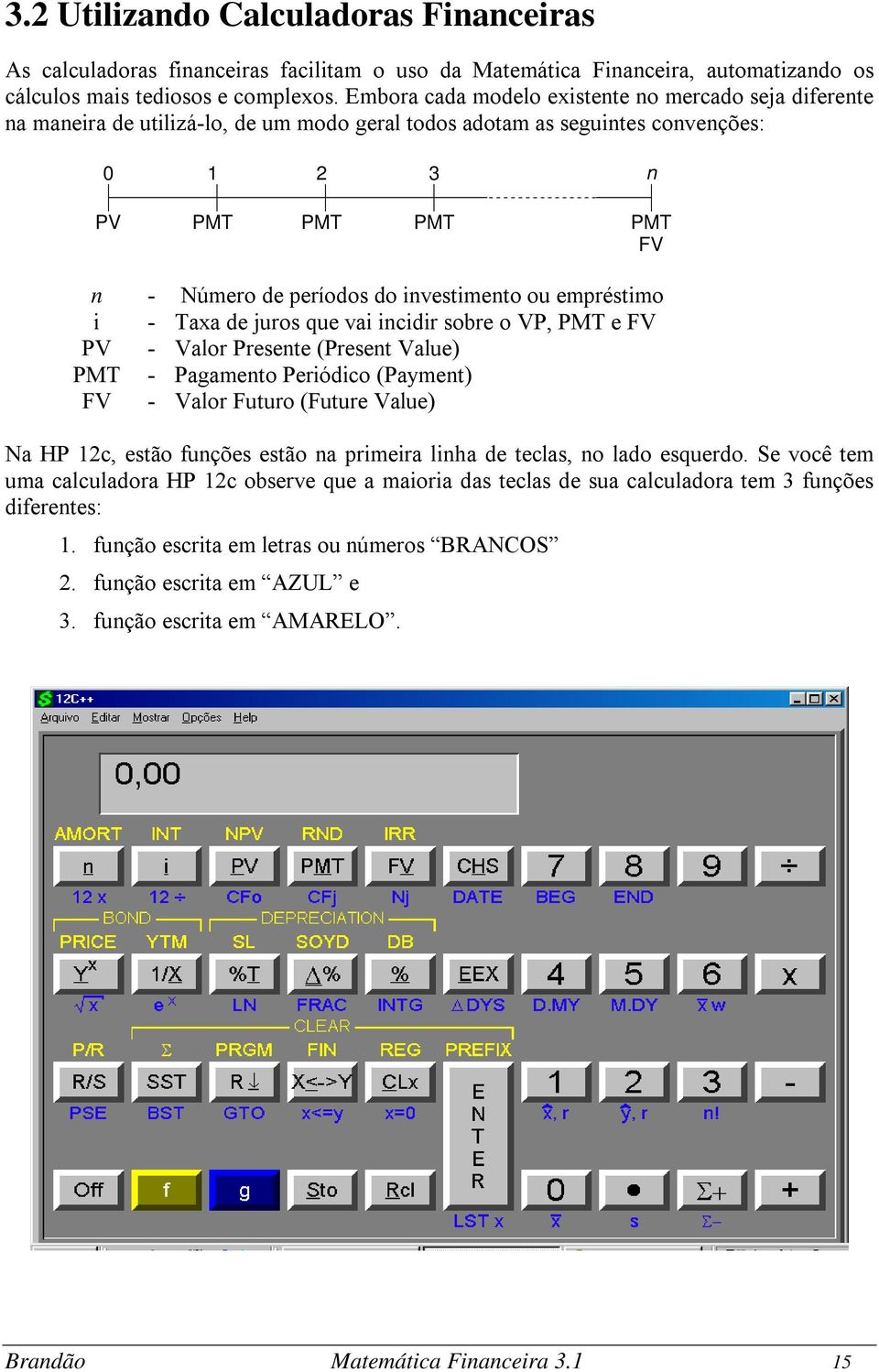 investimento ou empréstimo i - Taxa de juros que vai incidir sobre o VP, PMT e FV PV - Valor Presente (Present Value) PMT - Pagamento Periódico (Payment) FV - Valor Futuro (Future Value) Na HP 12c,