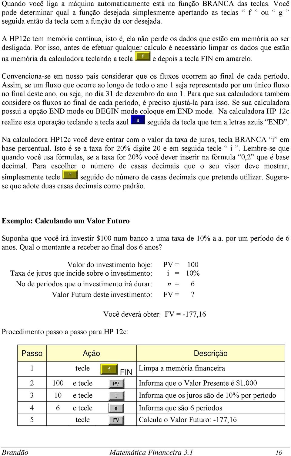 A HP12c tem memória contínua, isto é, ela não perde os dados que estão em memória ao ser desligada.