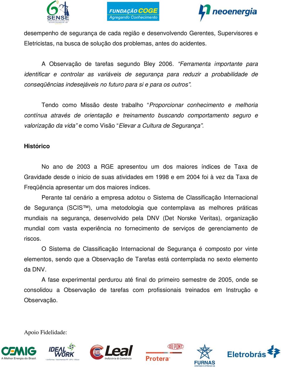 Tendo como Missão deste trabalho Proporcionar conhecimento e melhoria contínua através de orientação e treinamento buscando comportamento seguro e valorização da vida e como Visão Elevar a Cultura de