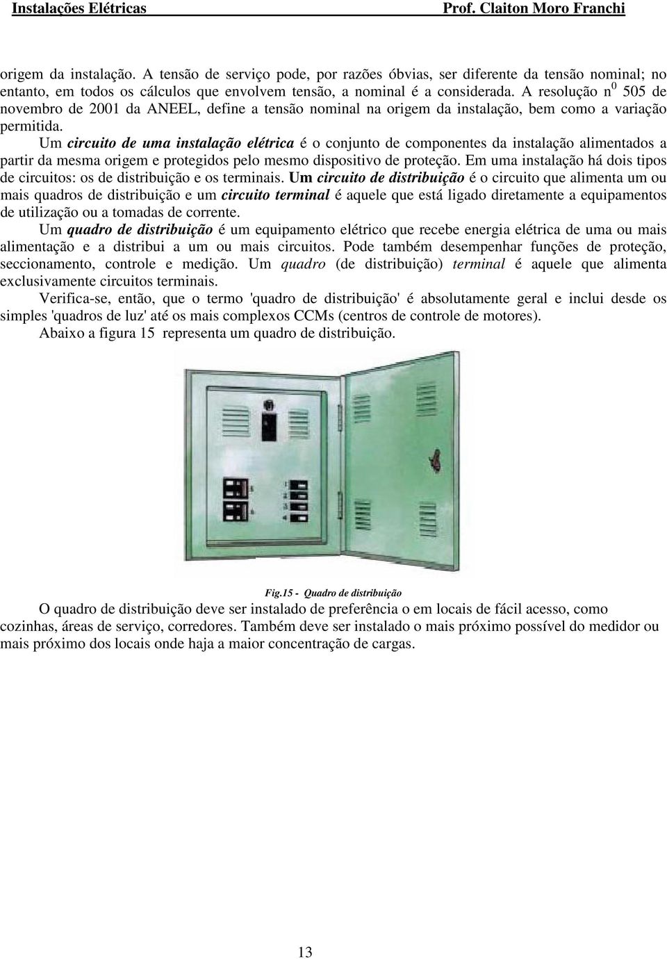 Um circuito de uma instalação elétrica é o conjunto de componentes da instalação alimentados a partir da mesma origem e protegidos pelo mesmo dispositivo de proteção.