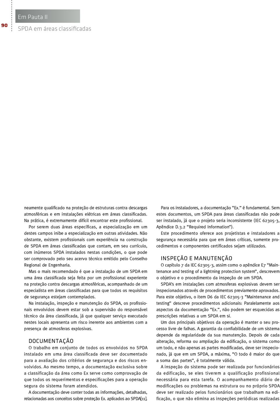 Não obstante, existem profissionais com experiência na construção de que contam, em seu currículo, com inúmeros SPDA instalados nestas condições, o que pode ser comprovado pelo seu acervo técnico