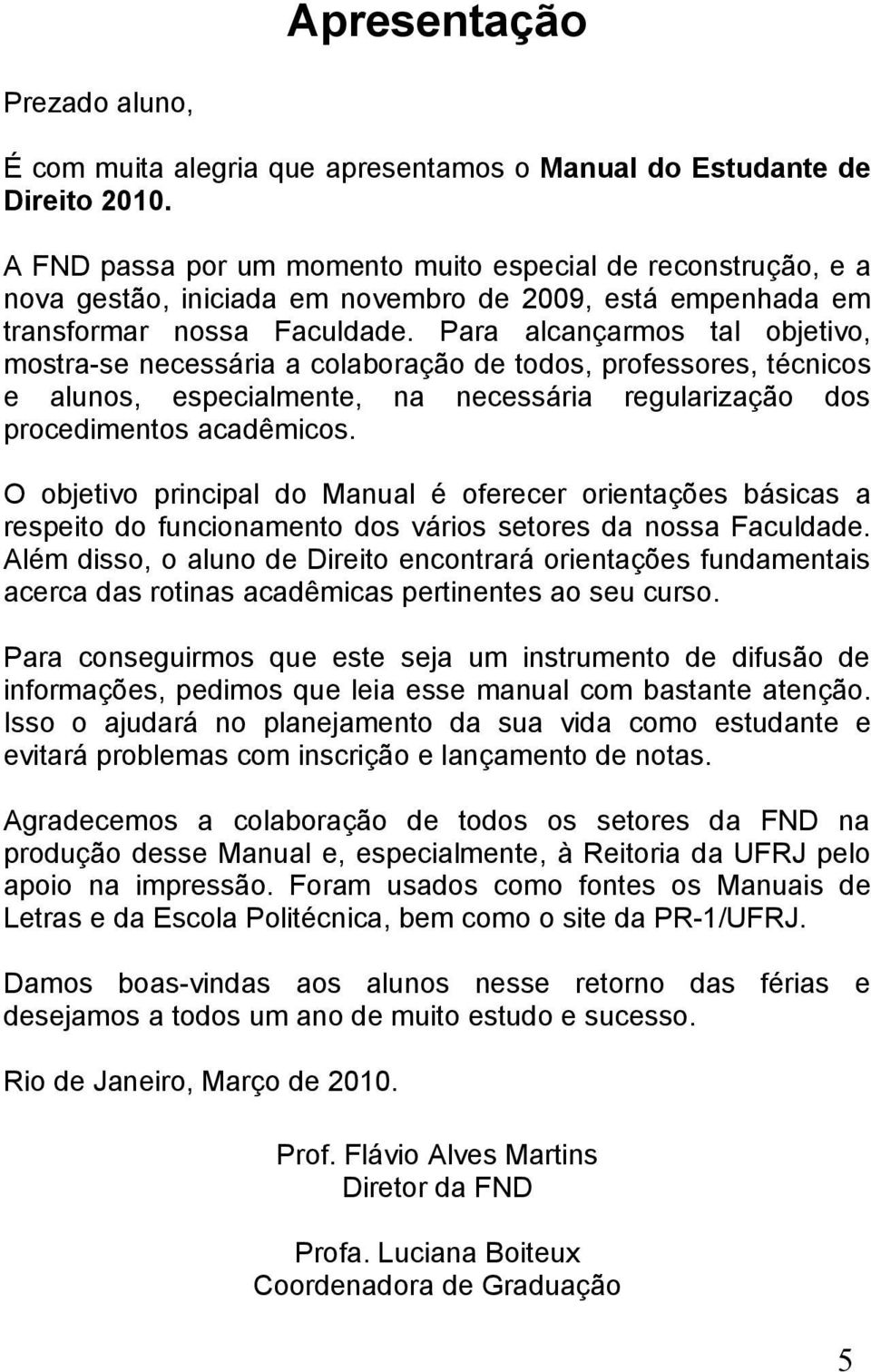 Para alcançarmos tal objetivo, mostra-se necessária a colaboração de todos, professores, técnicos e alunos, especialmente, na necessária regularização dos procedimentos acadêmicos.