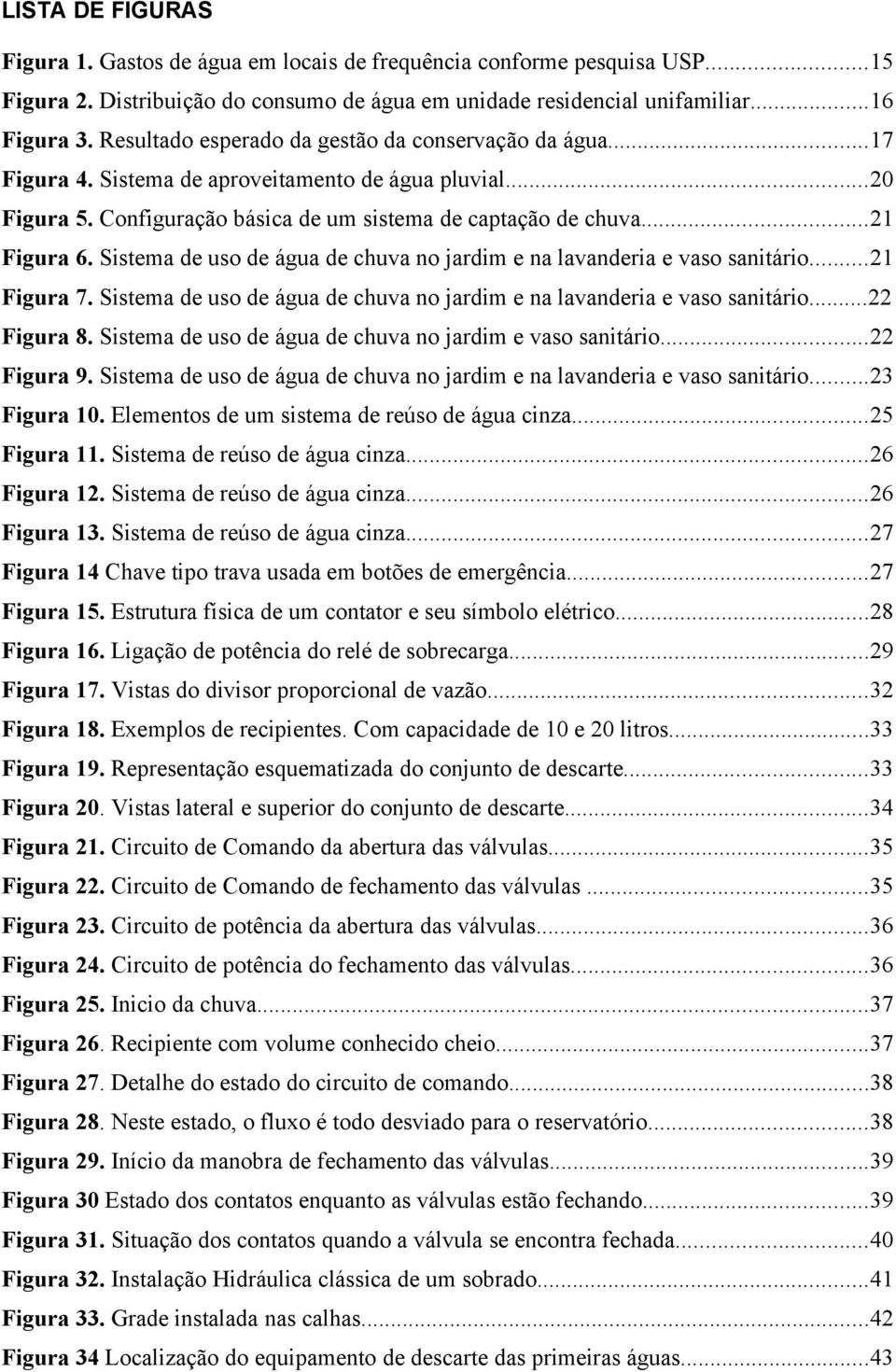 Sistema de uso de água de chuva no jardim e na lavanderia e vaso sanitário...21 Figura 7. Sistema de uso de água de chuva no jardim e na lavanderia e vaso sanitário...22 Figura 8.