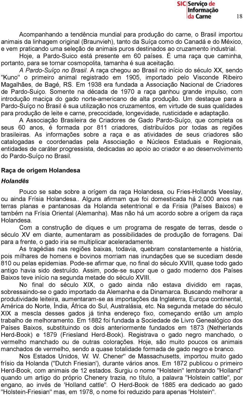 A Pardo-Suíço no Brasil. A raça chegou ao Brasil no início do século XX, sendo "Kuno" o primeiro animal registrado em 1905, importado pelo Visconde Ribeiro Magalhães, de Bagé, RS.