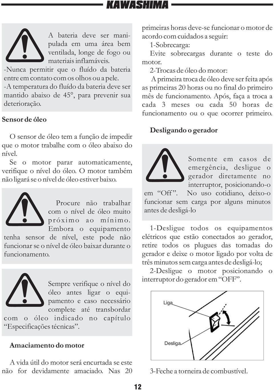 Sensor de óleo O sensor de óleo tem a função de impedir que o motor trabalhe com o óleo abaixo do nível. Se o motor parar automaticamente, verifique o nível do óleo.