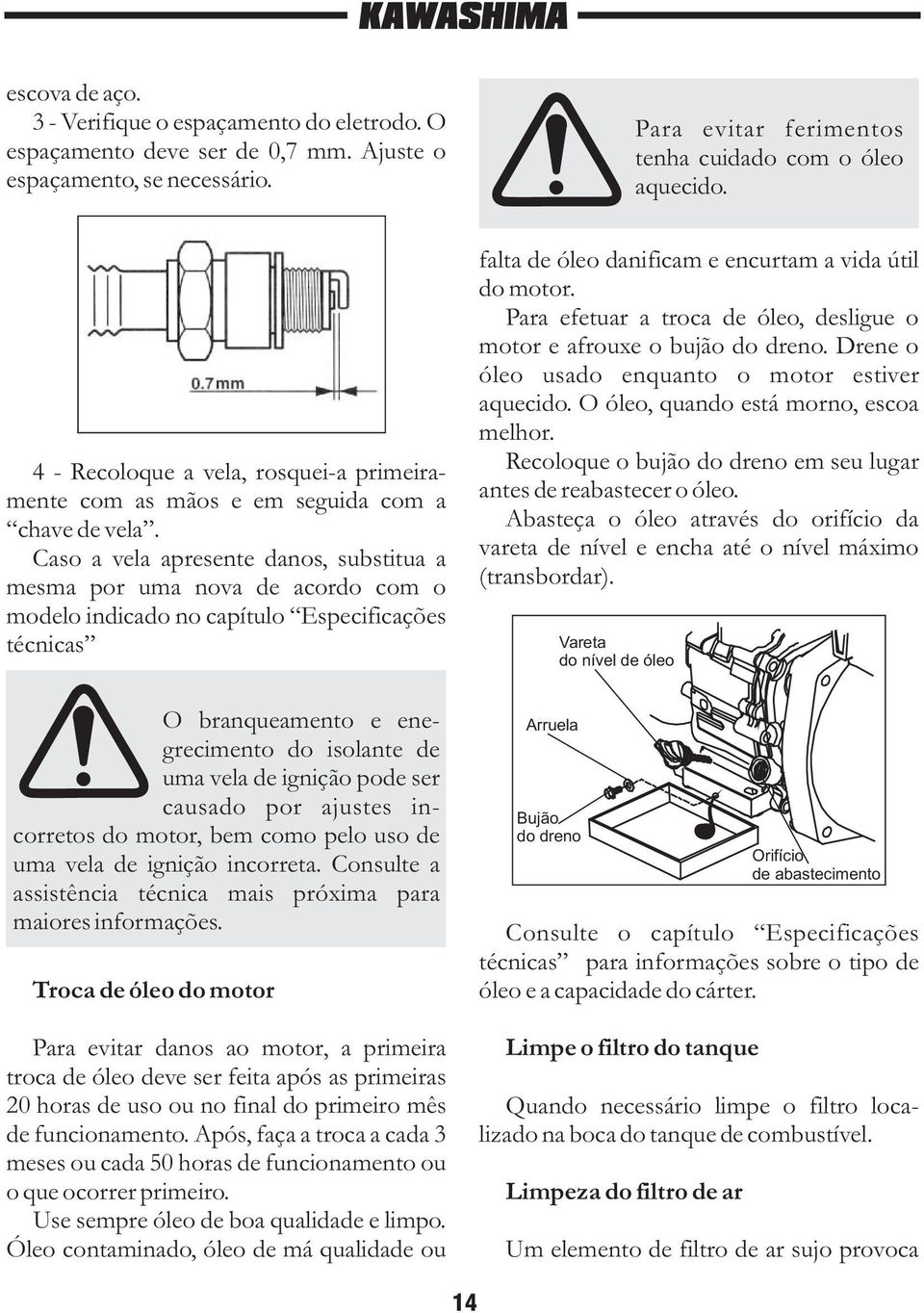 Caso a vela apresente danos, substitua a mesma por uma nova de acordo com o modelo indicado no capítulo Especificações técnicas O branqueamento e enegrecimento do isolante de uma vela de ignição pode