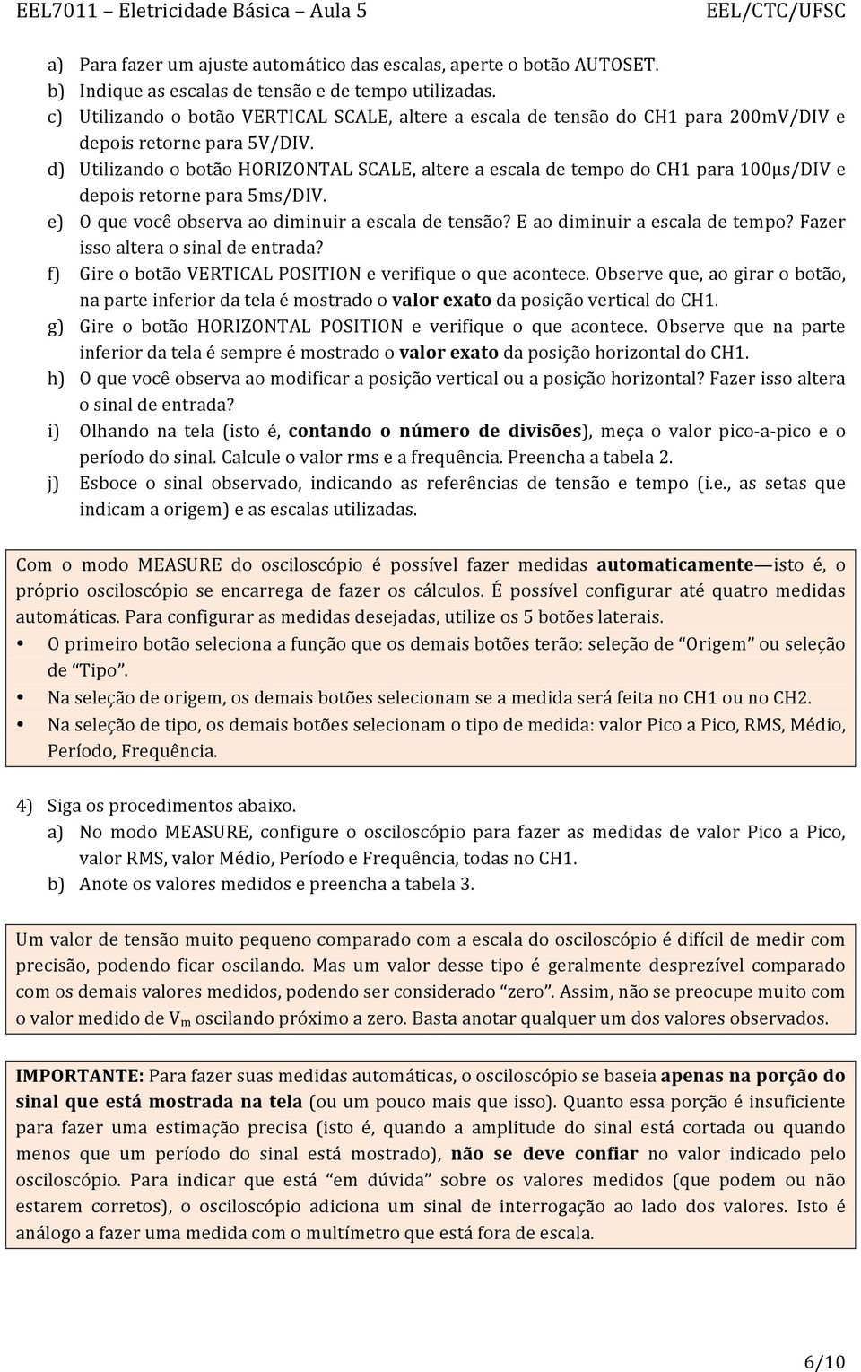 d) Utilizando o botão HORIZONTAL SCALE, altere a escala de tempo do CH1 para 100µs/DIV e depois retorne para 5ms/DIV. e) O que você observa ao diminuir a escala de tensão?