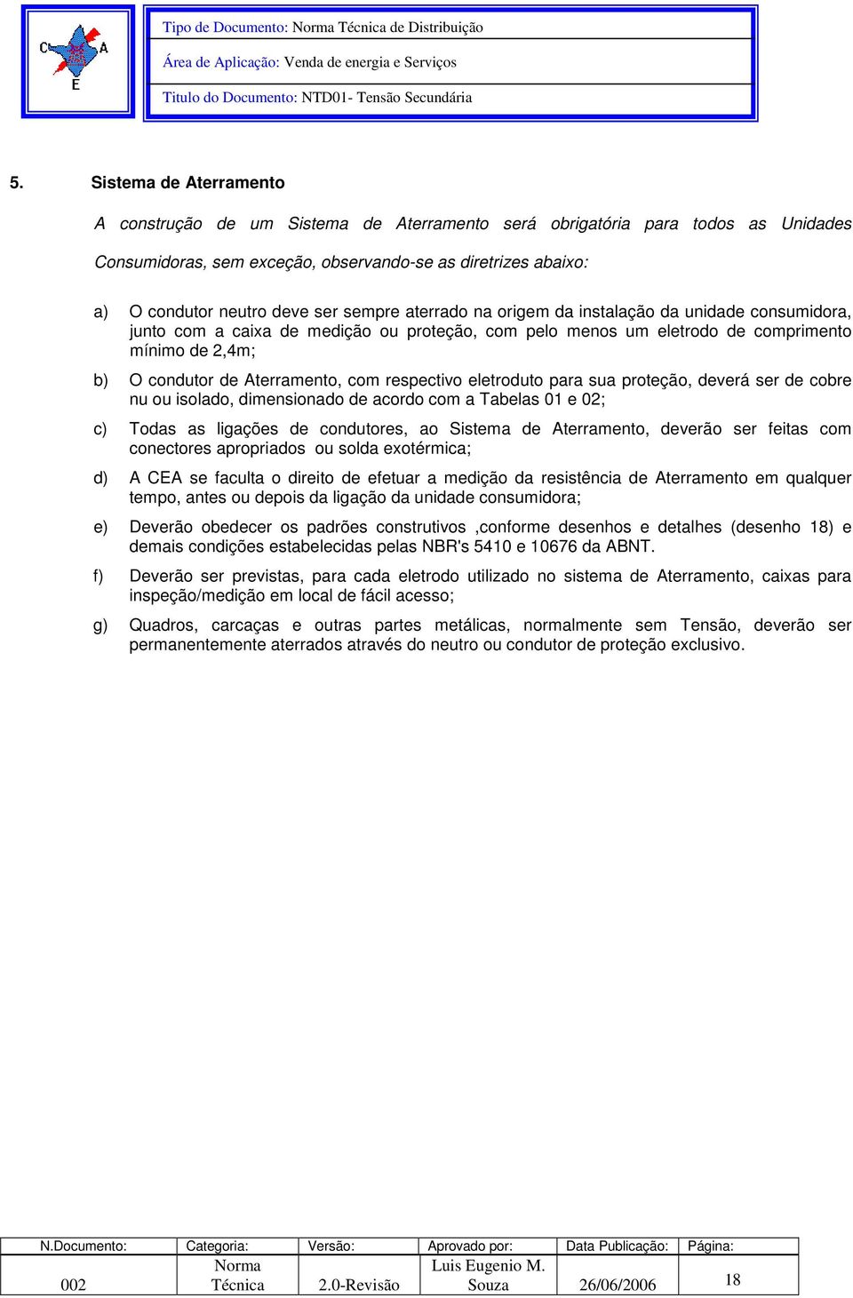 sempre aterrado na origem da instalação da unidade consumidora, junto com a caixa de medição ou proteção, com pelo menos um eletrodo de comprimento mínimo de 2,4m; b) O condutor de Aterramento, com