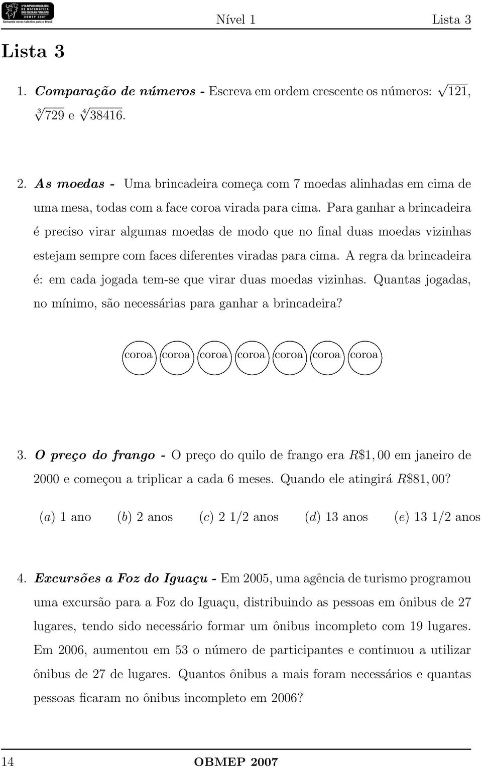 brincadeira é: em cada jogada tem-se que virar duas moedas vizinhas Quantas jogadas, no mínimo, são necessárias para ganhar a brincadeira?