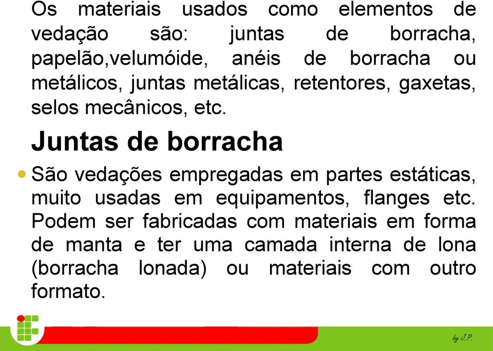 Juntas de borracha São vedações empregadas em partes estáticas, muito usadas em equipamentos, flanges etc.