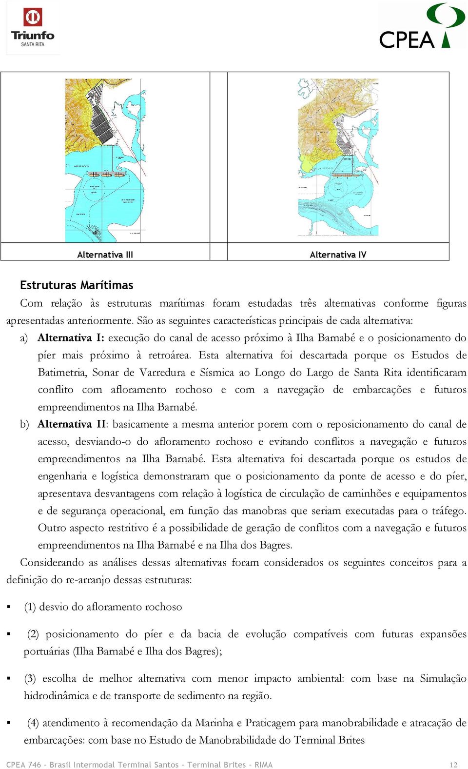 Esta alternativa foi descartada porque os Estudos de Batimetria, Sonar de Varredura e Sísmica ao Longo do Largo de Santa Rita identificaram conflito com afloramento rochoso e com a navegação de