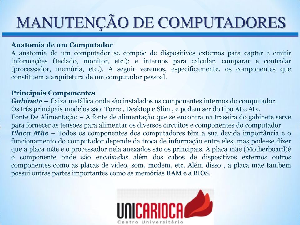 Principais Componentes Gabinete Caixa metálica onde são instalados os componentes internos do computador. Os três principais modelos são: Torre, Desktop e Slim, e podem ser do tipo At e Atx.