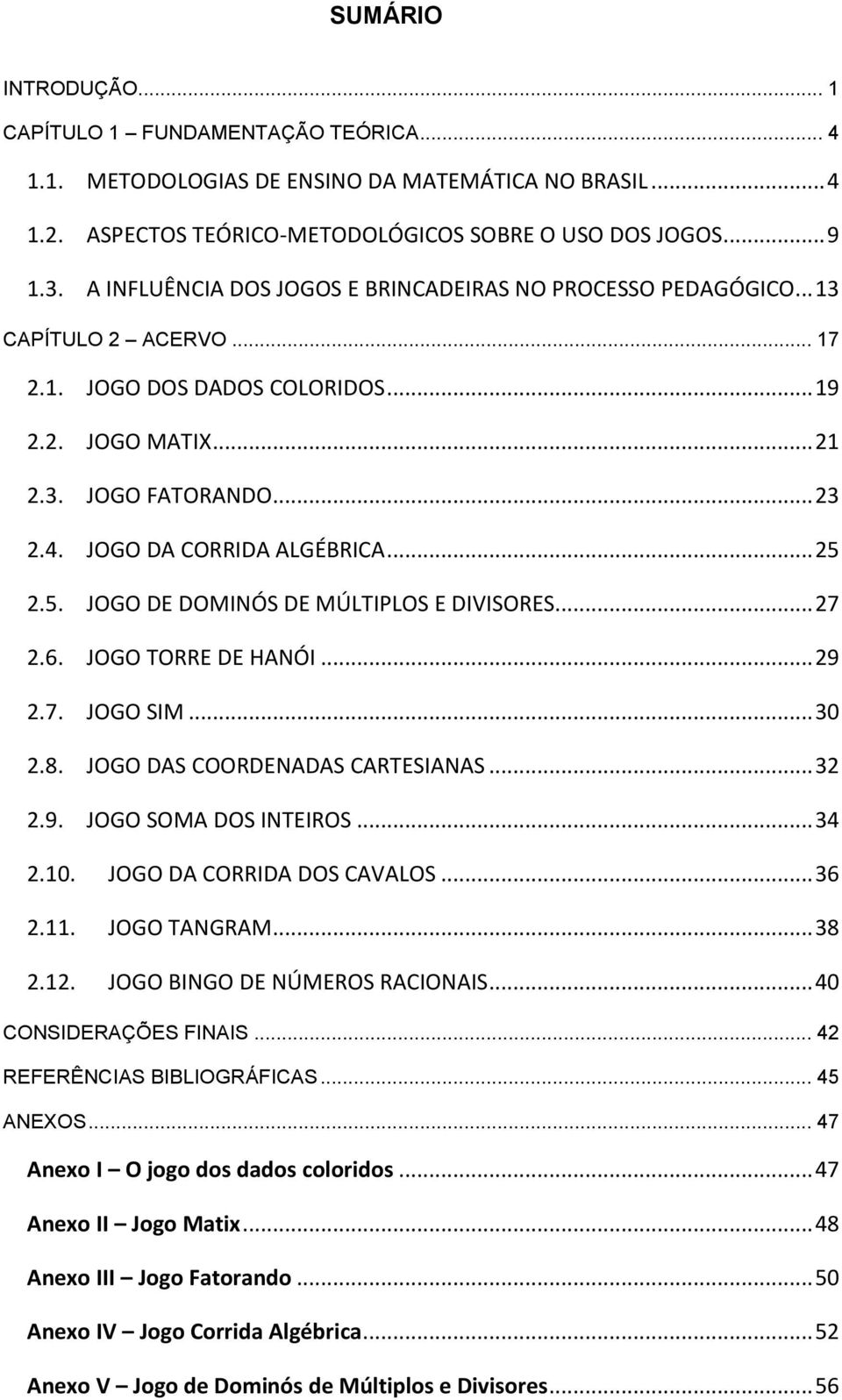 JOGO DA CORRIDA ALGÉBRICA... 25 2.5. JOGO DE DOMINÓS DE MÚLTIPLOS E DIVISORES... 27 2.6. JOGO TORRE DE HANÓI... 29 2.7. JOGO SIM... 30 2.8. JOGO DAS COORDENADAS CARTESIANAS... 32 2.9. JOGO SOMA DOS INTEIROS.