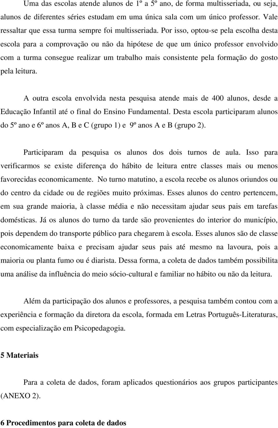 Por isso, optou-se pela escolha desta escola para a comprovação ou não da hipótese de que um único professor envolvido com a turma consegue realizar um trabalho mais consistente pela formação do